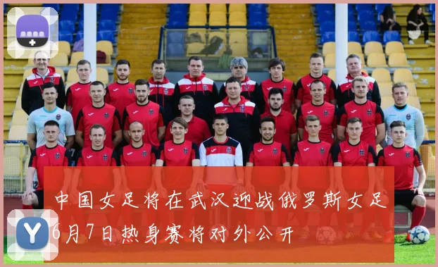 中国女足将在武汉迎战俄罗斯女足6月7日热身赛将对外公开