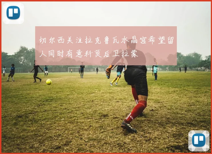 切尔西关注拉克鲁瓦水晶宫希望留人同时有意科莫后卫拉蒙