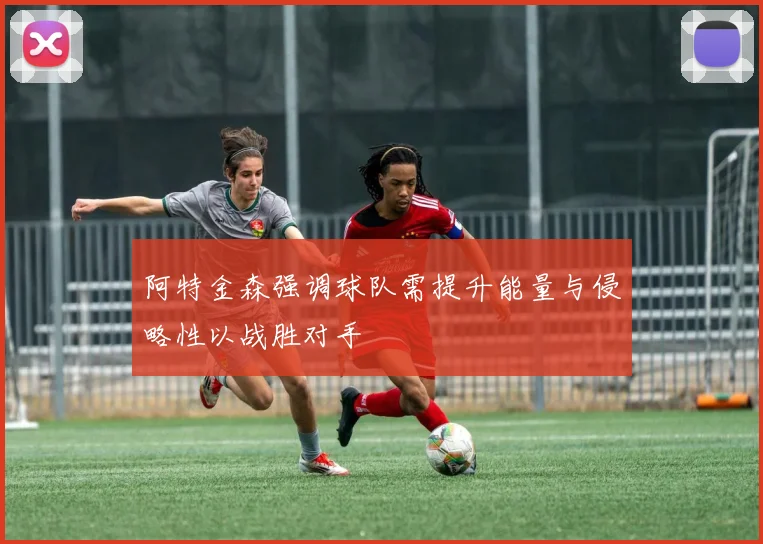 阿特金森强调球队需提升能量与侵略性以战胜对手