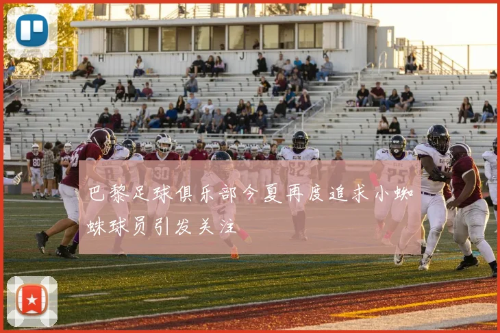 巴黎足球俱乐部今夏再度追求小蜘蛛球员引发关注