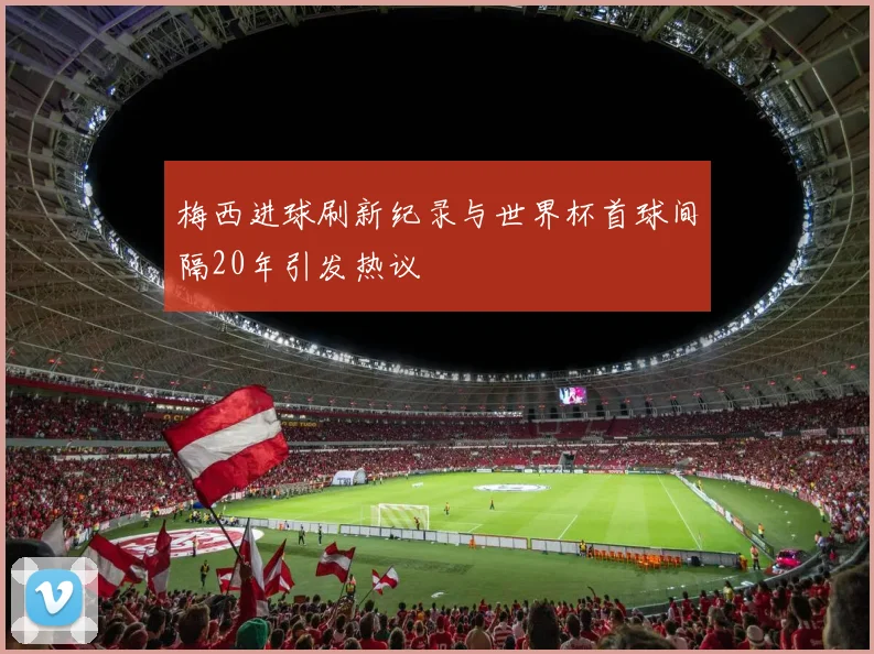 梅西进球刷新纪录与世界杯首球间隔20年引发热议