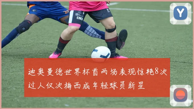 迪奥曼德世界杯首两场表现惊艳8次过人仅次梅西成年轻球员新星