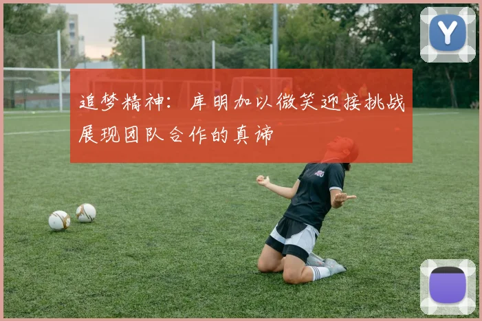 追梦精神：库明加以微笑迎接挑战展现团队合作的真谛