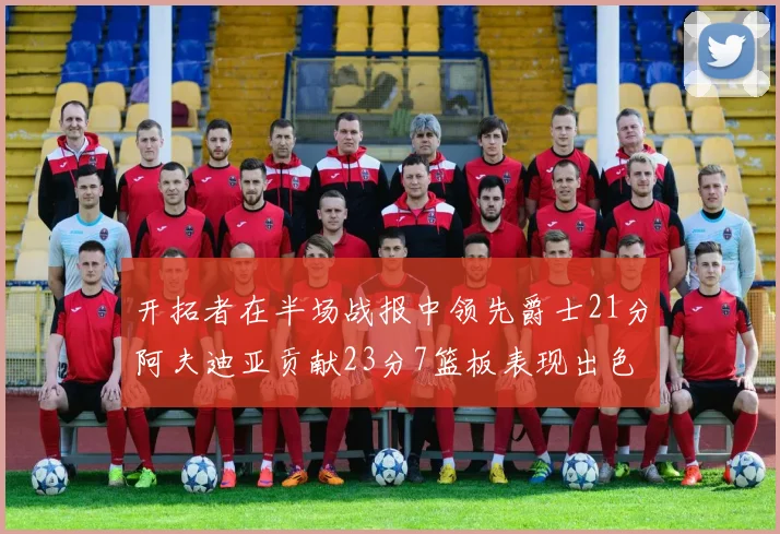开拓者在半场战报中领先爵士21分阿夫迪亚贡献23分7篮板表现出色