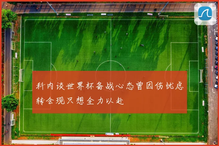 科内谈世界杯备战心态曾因伤忧虑转会现只想全力以赴