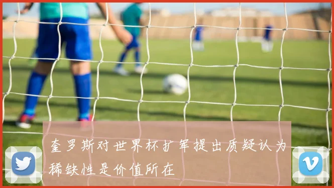 奎罗斯对世界杯扩军提出质疑认为稀缺性是价值所在