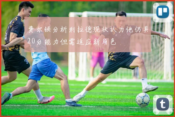 费尔顿分析利拉德现状认为他仍具20分能力但需适应新角色