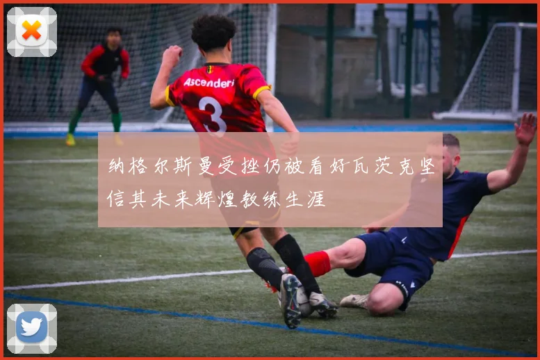 纳格尔斯曼受挫仍被看好瓦茨克坚信其未来辉煌教练生涯