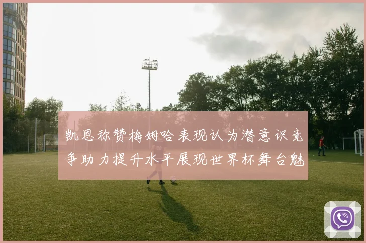 凯恩称赞梅姆哈表现认为潜意识竞争助力提升水平展现世界杯舞台魅力