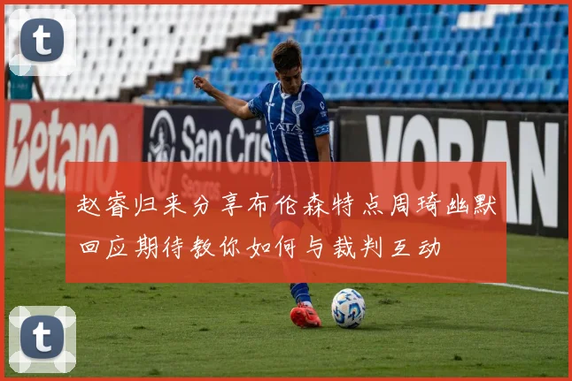 赵睿归来分享布伦森特点周琦幽默回应期待教你如何与裁判互动