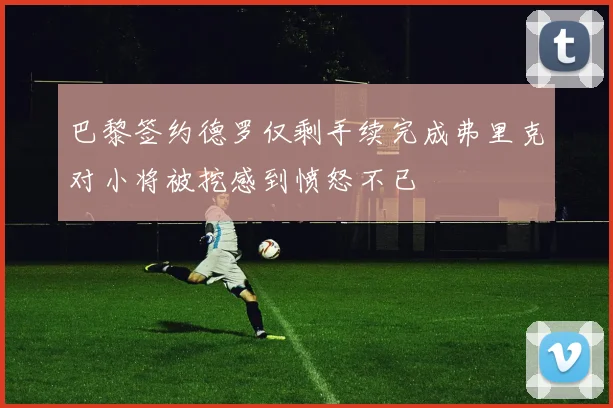 巴黎签约德罗仅剩手续完成弗里克对小将被挖感到愤怒不已