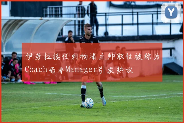 伊劳拉接任利物浦主帅职位被称为Coach而非Manager引发热议