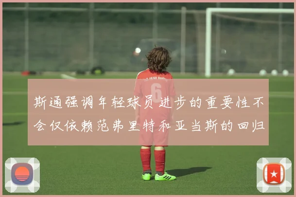 斯通强调年轻球员进步的重要性不会仅依赖范弗里特和亚当斯的回归