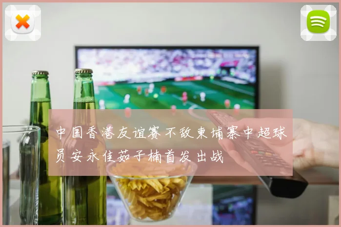 中国香港友谊赛不敌柬埔寨中超球员安永佳茹子楠首发出战