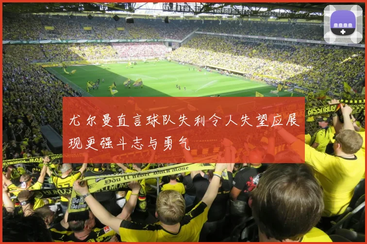 尤尔曼直言球队失利令人失望应展现更强斗志与勇气