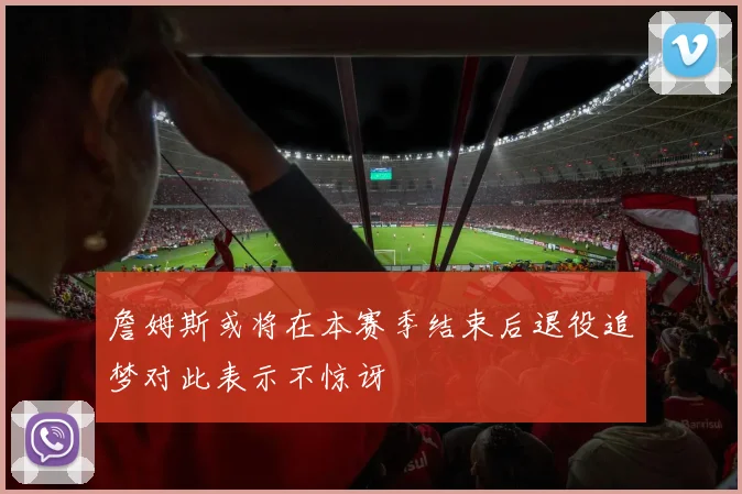 詹姆斯或将在本赛季结束后退役追梦对此表示不惊讶
