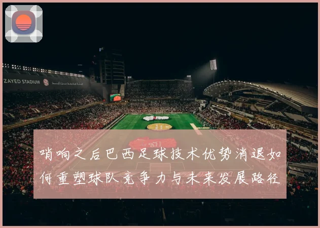 哨响之后巴西足球技术优势消退如何重塑球队竞争力与未来发展路径