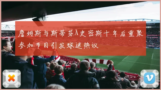 詹姆斯与斯蒂芬A史密斯十年后重聚参加节目引发球迷热议