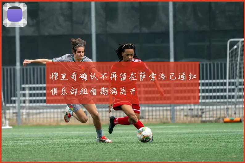 穆里奇确认不再留在萨索洛已通知俱乐部租借期满离开
