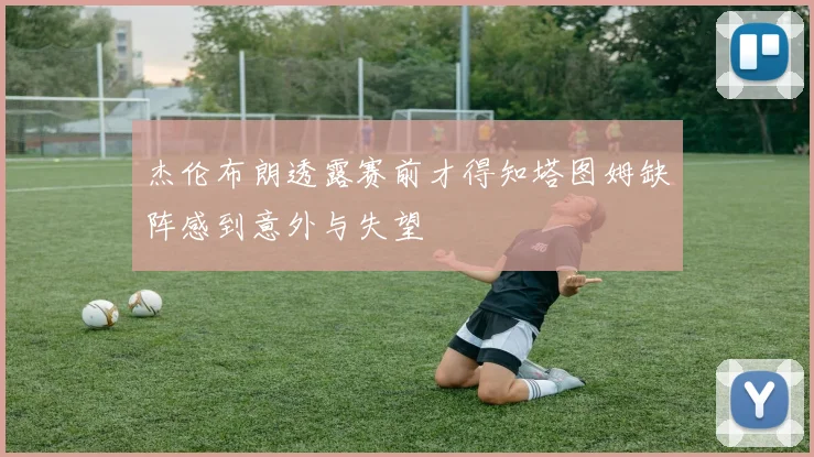 杰伦布朗透露赛前才得知塔图姆缺阵感到意外与失望
