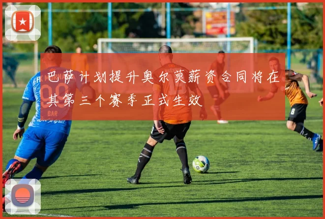 巴萨计划提升奥尔莫薪资合同将在其第三个赛季正式生效