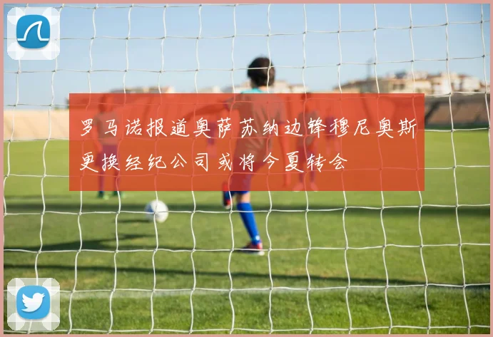 罗马诺报道奥萨苏纳边锋穆尼奥斯更换经纪公司或将今夏转会
