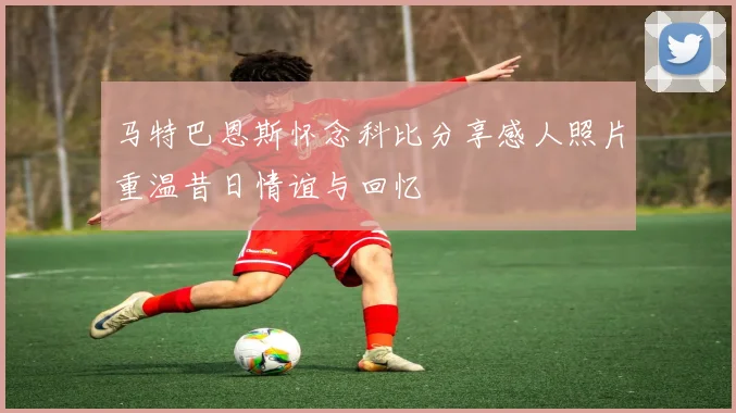 马特巴恩斯怀念科比分享感人照片重温昔日情谊与回忆