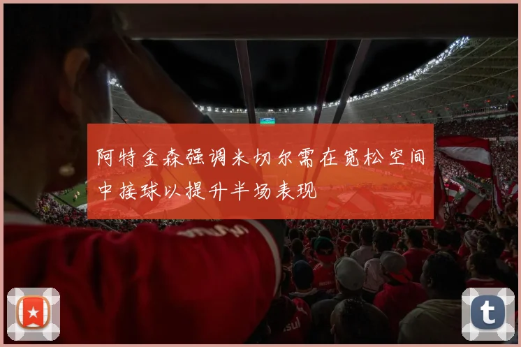 阿特金森强调米切尔需在宽松空间中接球以提升半场表现
