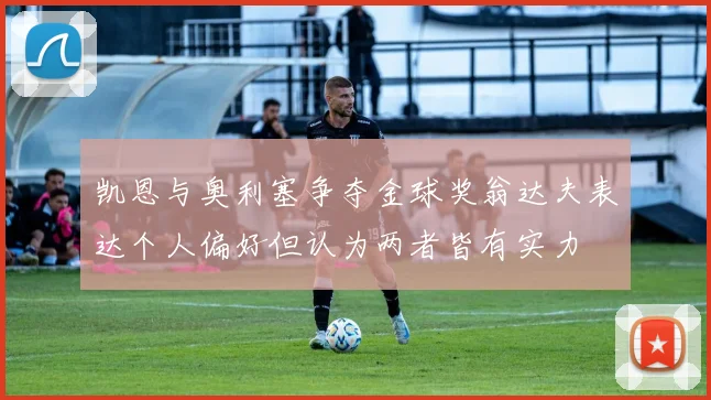 凯恩与奥利塞争夺金球奖翁达夫表达个人偏好但认为两者皆有实力