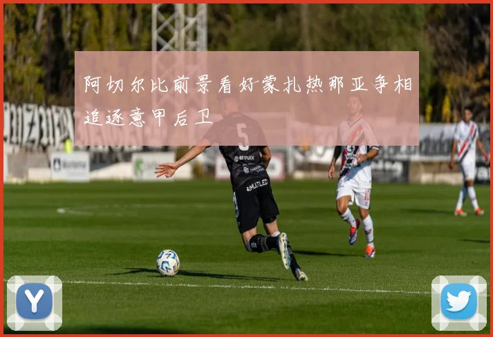 阿切尔比前景看好蒙扎热那亚争相追逐意甲后卫