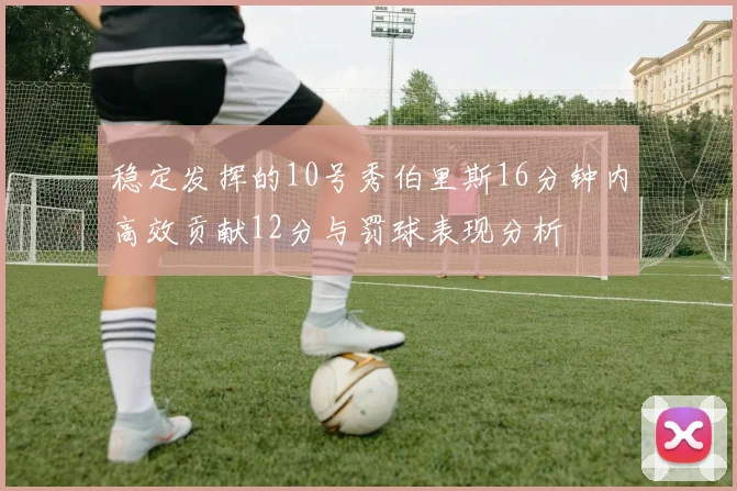 稳定发挥的10号秀伯里斯16分钟内高效贡献12分与罚球表现分析