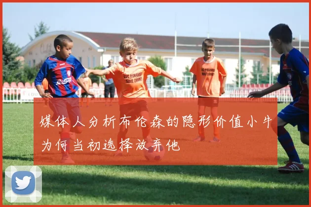 媒体人分析布伦森的隐形价值小牛为何当初选择放弃他