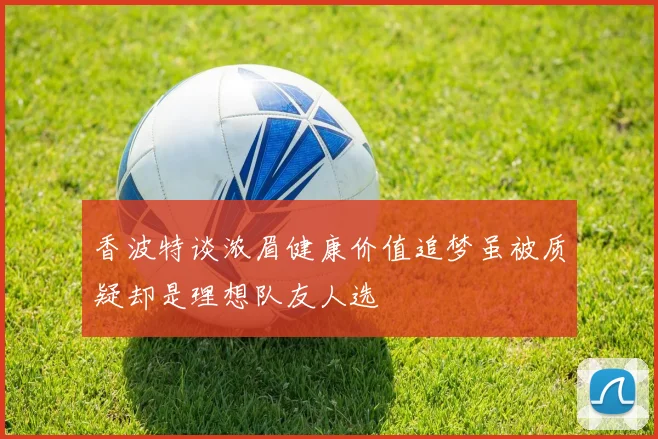 香波特谈浓眉健康价值追梦虽被质疑却是理想队友人选