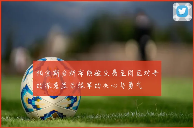 帕金斯分析布朗被交易至同区对手的深意显示绿军的决心与勇气