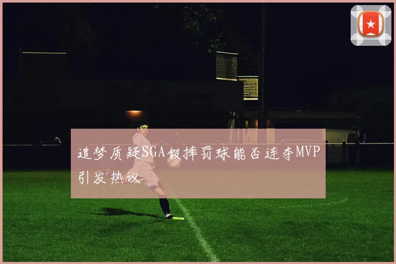 追梦质疑SGA假摔罚球能否连夺MVP引发热议